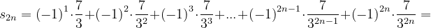\dpi{120} s_{2n}=\left ( -1 \right )^{1}\cdot \frac{7}{3}+\left ( -1 \right )^{2}\cdot \frac{7}{3^{2}}+\left ( -1 \right )^{3}\cdot \frac{7}{3^{3}}+...+\left ( -1 \right )^{2n-1}\cdot \frac{7}{3^{2n-1}}+\left ( -1 \right )^{2n}\cdot \frac{7}{3^{2n}}=